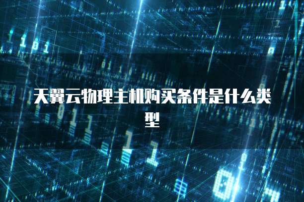 天翼云物理主机购买条件是什么类型