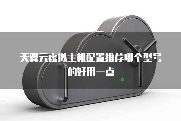 天翼云虚拟主机配置推荐哪个型号的好用一点