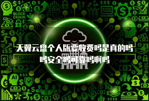 天翼云盘个人版要收费吗是真的吗吗安全吗可靠吗啊吗