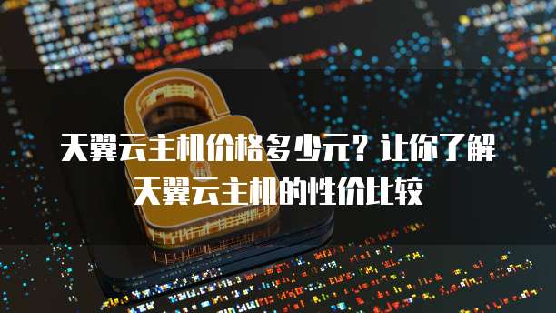 天翼云主机价格多少元？让你了解天翼云主机的性价比较