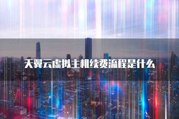 天翼云虚拟主机续费流程是什么