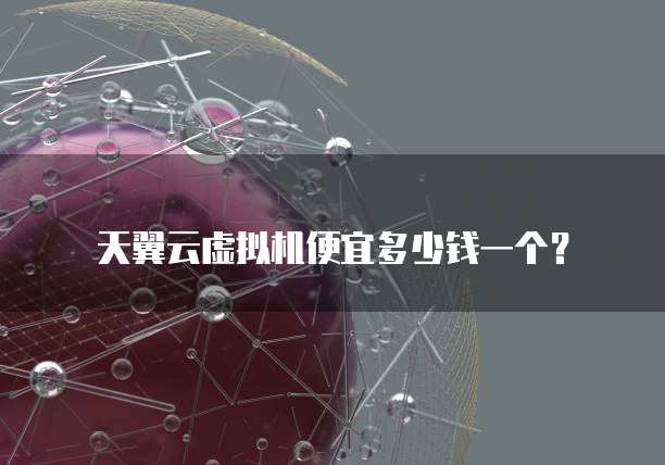天翼云虚拟机便宜多少钱一个?