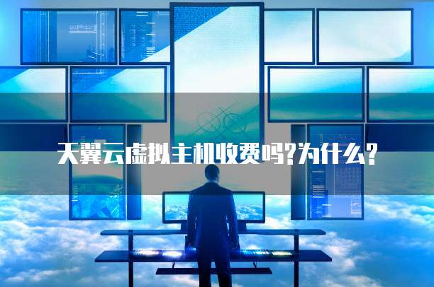 天翼云虚拟主机收费吗?为什么?