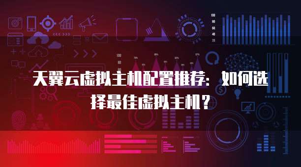 天翼云虚拟主机配置推荐:如何选择最佳虚拟主机?