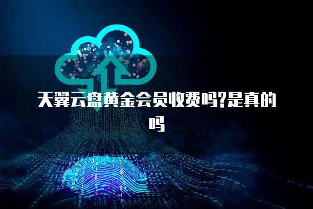 天翼云盘黄金会员收费吗?是真的吗