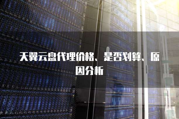 天翼云盘代理价格、是否划算、原因分析