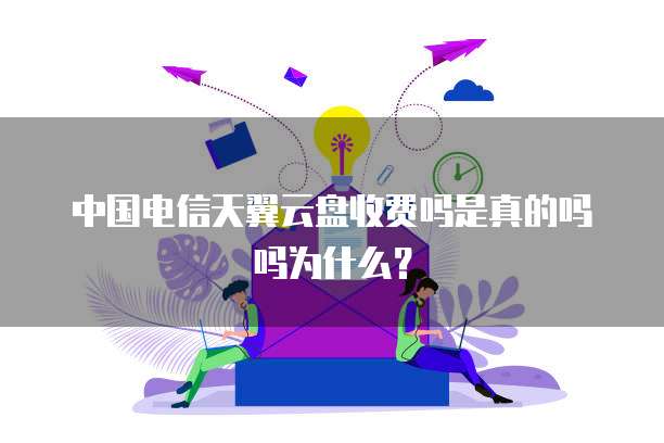 中国电信天翼云盘收费吗是真的吗吗为什么?
