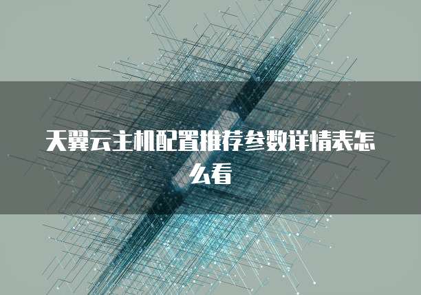 天翼云主机配置推荐参数详情表怎么看