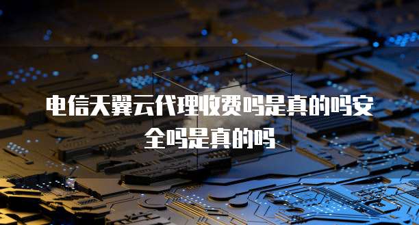 电信天翼云代理收费吗是真的吗安全吗是真的吗