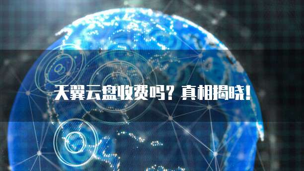  天翼云盘收费吗？真相揭晓！