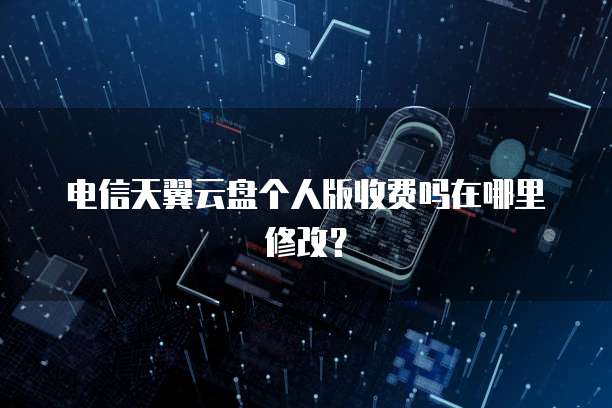 电信天翼云盘个人版收费吗在哪里修改?