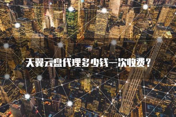 天翼云盘代理多少钱一次收费？