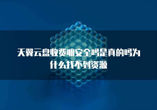天翼云盘收费嘛安全吗是真的吗为什么找不到资源
