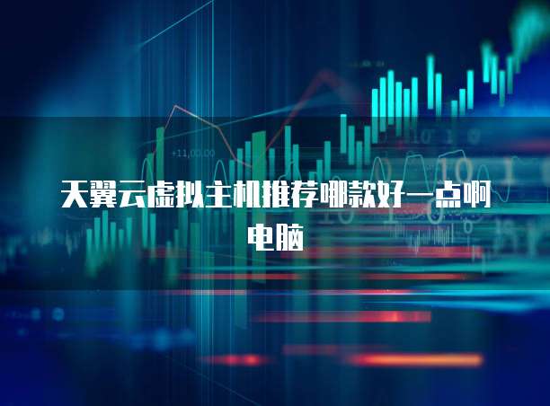 天翼云虚拟主机推荐哪款好一点啊电脑