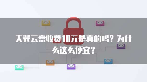 天翼云盘收费10元是真的吗?为什么这么便宜?