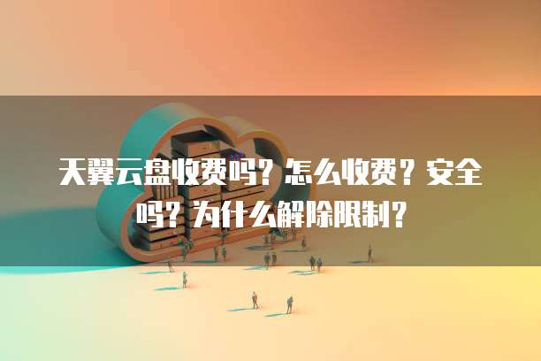 天翼云盘收费吗?怎么收费?安全吗?为什么解除限制?