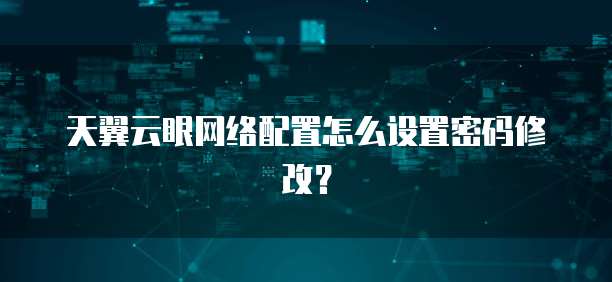天翼云眼网络配置怎么设置密码修改?