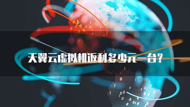 天翼云虚拟机返利多少元一台?