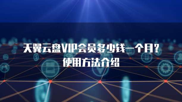 天翼云盘VIP会员多少钱一个月?使用方法介绍