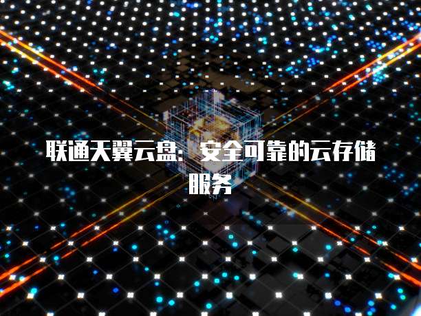 联通天翼云盘:安全可靠的云存储服务