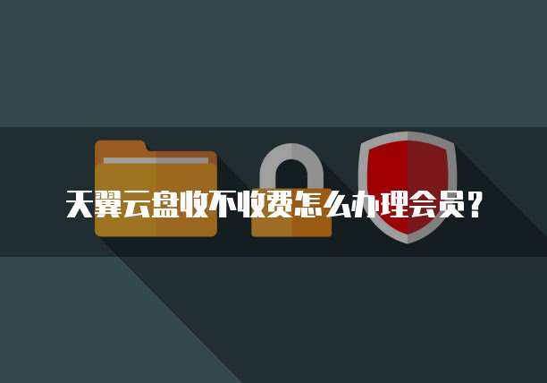 天翼云盘收不收费怎么办理会员?