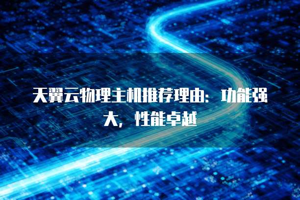 天翼云物理主机推荐理由:功能强大,性能卓越