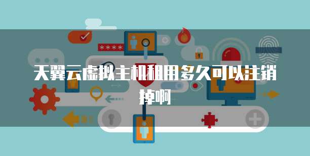 天翼云虚拟主机租用多久可以注销掉啊