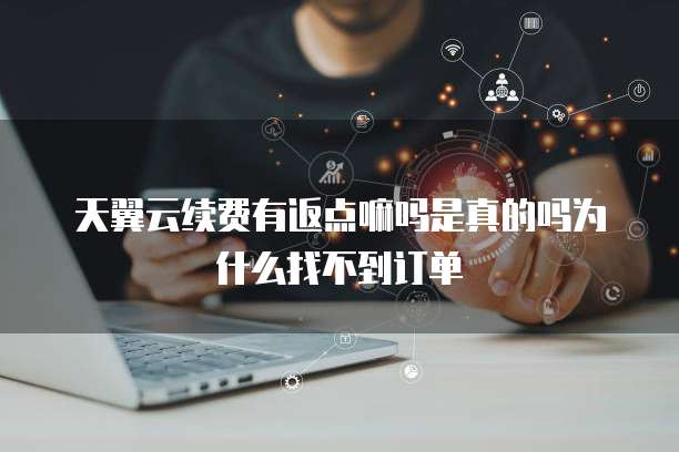 天翼云续费有返点嘛吗是真的吗为什么找不到订单