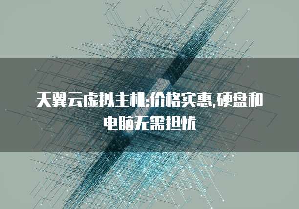 天翼云虚拟主机:价格实惠,硬盘和电脑无需担忧