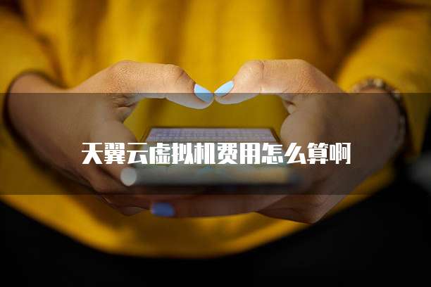 天翼云虚拟机费用怎么算啊