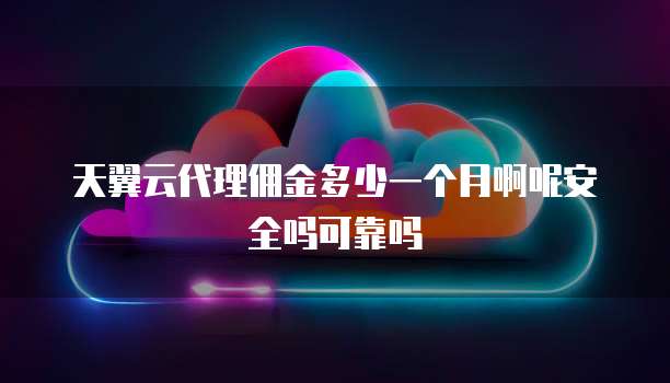 天翼云代理佣金多少一个月啊呢安全吗可靠吗