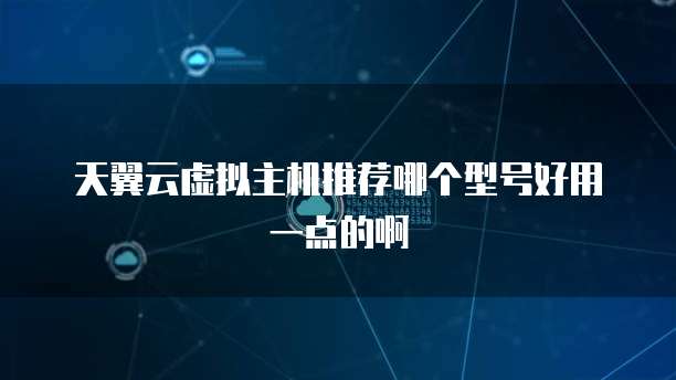 天翼云虚拟主机推荐哪个型号好用一点的啊