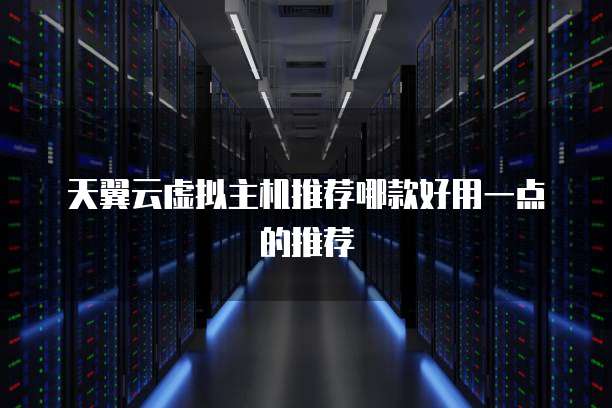 天翼云虚拟主机推荐哪款好用一点的推荐