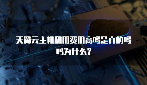 天翼云主机租用费用高吗是真的吗吗为什么?