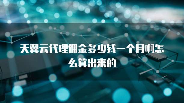 天翼云代理佣金多少钱一个月啊怎么算出来的