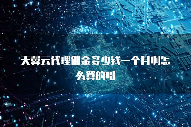 天翼云代理佣金多少钱一个月啊怎么算的呀