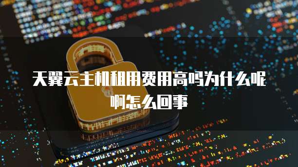 天翼云主机租用费用高吗为什么呢啊怎么回事