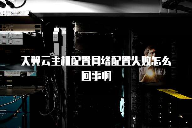 天翼云主机配置网络配置失败怎么回事啊