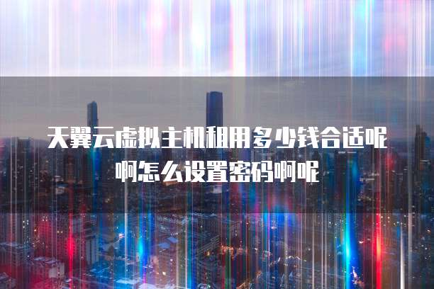 天翼云虚拟主机租用多少钱合适呢啊怎么设置密码啊呢