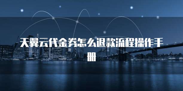 天翼云代金券怎么退款流程操作手册