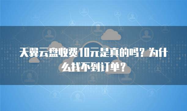 天翼云盘收费10元是真的吗?为什么找不到订单?