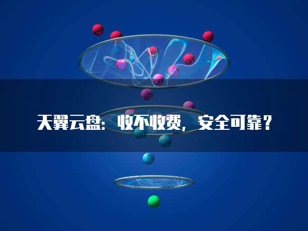 天翼云盘:收不收费,安全可靠?