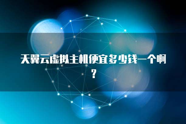 天翼云虚拟主机便宜多少钱一个啊?