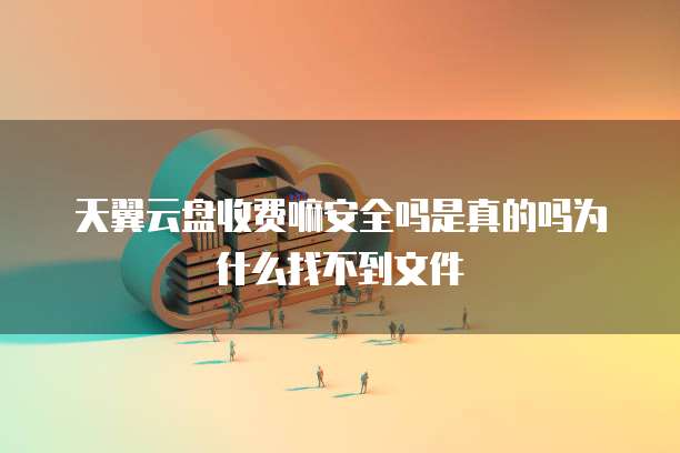 天翼云盘收费嘛安全吗是真的吗为什么找不到文件