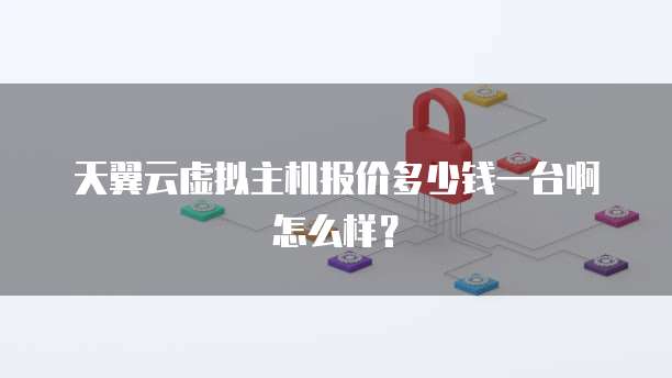 天翼云虚拟主机报价多少钱一台啊怎么样?