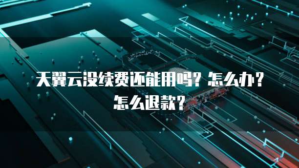 天翼云没续费还能用吗?怎么办?怎么退款?
