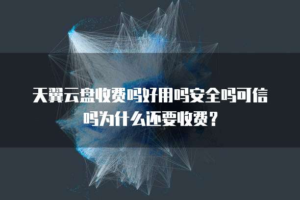 天翼云盘收费吗好用吗安全吗可信吗为什么还要收费?