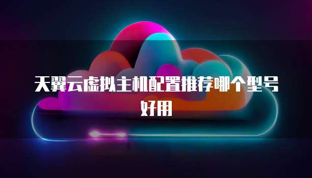 天翼云虚拟主机配置推荐哪个型号好用