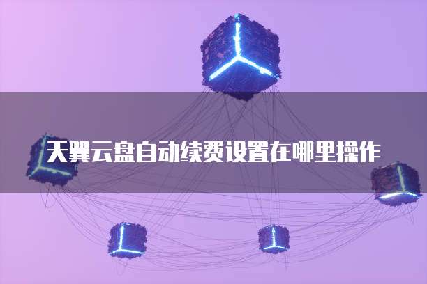 天翼云盘自动续费设置在哪里操作