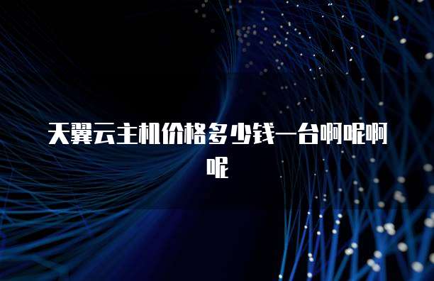 天翼云主机价格多少钱一台啊呢啊呢